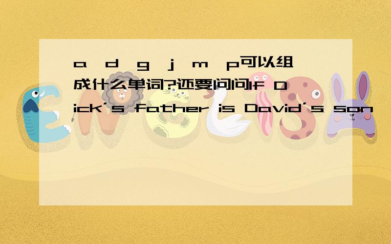 a,d,g,j,m,p可以组成什么单词?还要问问If Dick’s father is David’s son ,what relation is Dick to David?David is Dick's( )